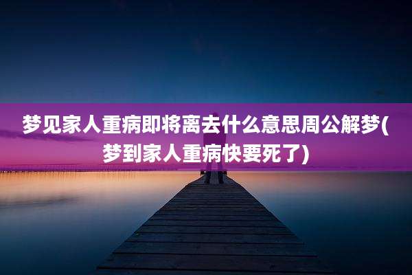 梦见家人重病即将离去什么意思周公解梦(梦到家人重病快要死了)