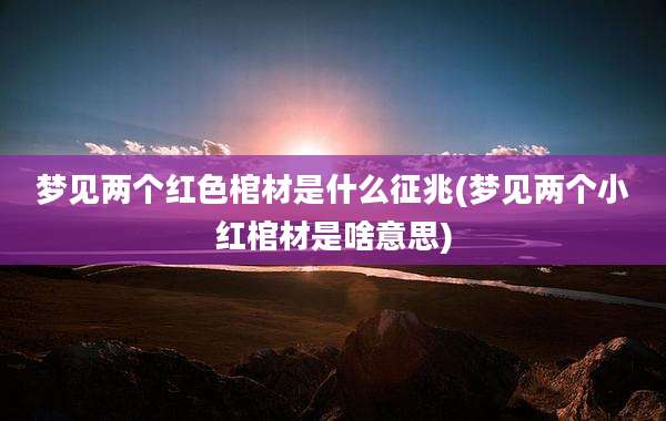 梦见两个红色棺材是什么征兆(梦见两个小红棺材是啥意思)