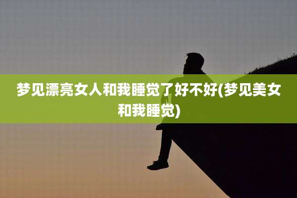 梦见漂亮女人和我睡觉了好不好(梦见美女和我睡觉)