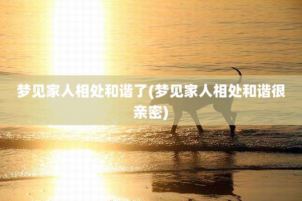梦见家人相处和谐了(梦见家人相处和谐很亲密)
