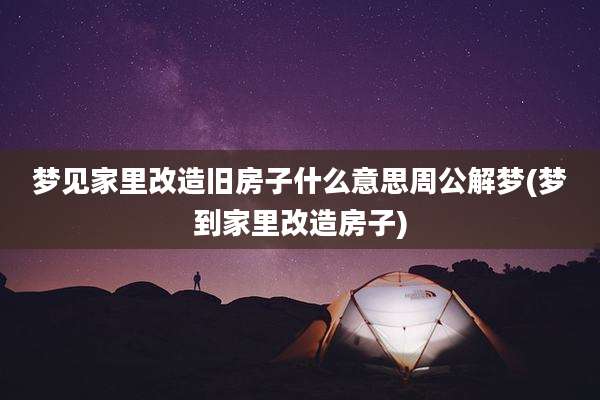 梦见家里改造旧房子什么意思周公解梦(梦到家里改造房子)