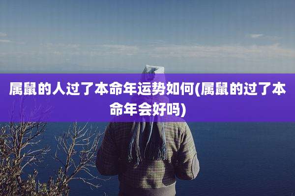 属鼠的人过了本命年运势如何(属鼠的过了本命年会好吗)