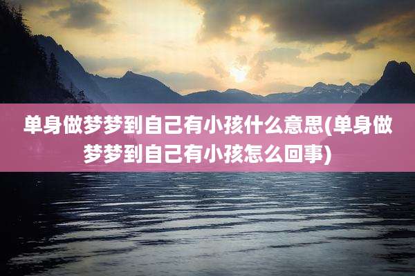 单身做梦梦到自己有小孩什么意思(单身做梦梦到自己有小孩怎么回事)