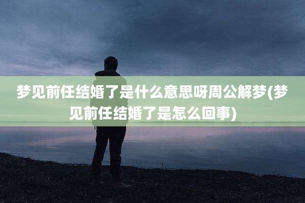 梦见前任结婚了是什么意思呀周公解梦(梦见前任结婚了是怎么回事)