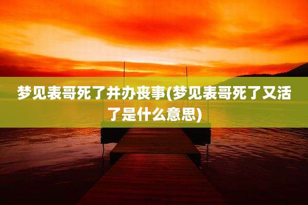 梦见表哥死了并办丧事(梦见表哥死了又活了是什么意思)