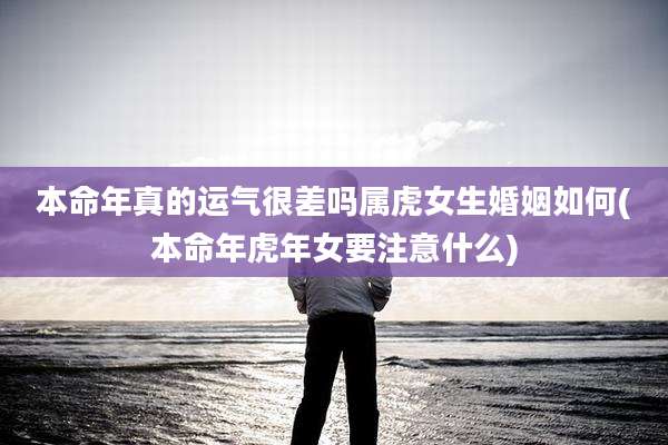 本命年真的运气很差吗属虎女生婚姻如何(本命年虎年女要注意什么)