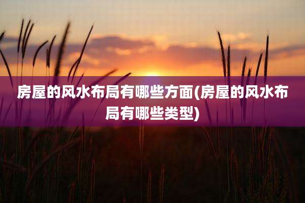 房屋的风水布局有哪些方面(房屋的风水布局有哪些类型)