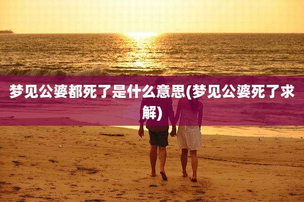 梦见公婆都死了是什么意思(梦见公婆死了求解)