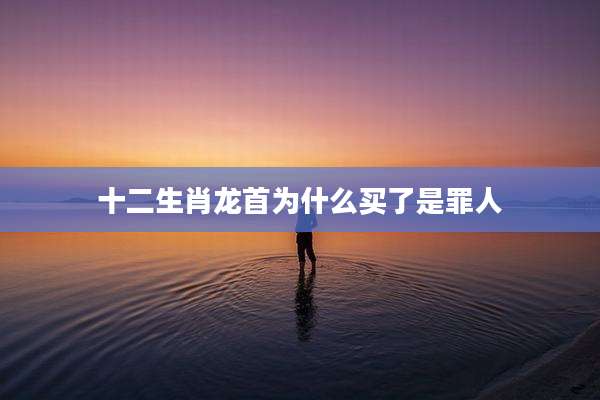 十二生肖龙首为什么买了是罪人