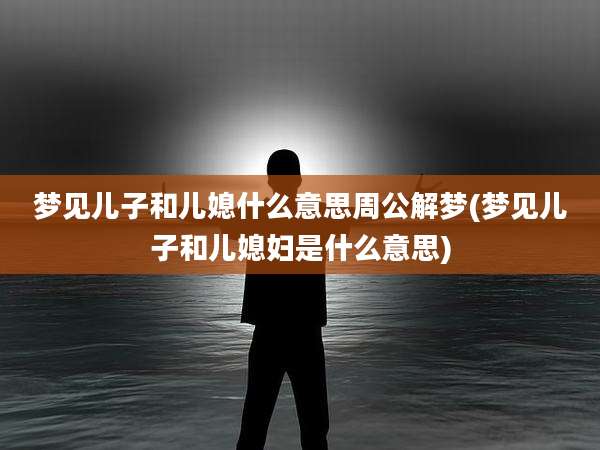 梦见儿子和儿媳什么意思周公解梦(梦见儿子和儿媳妇是什么意思)