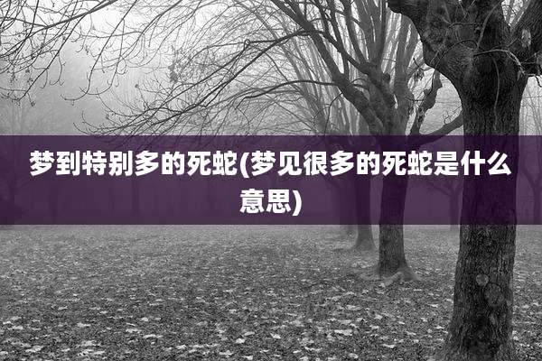 梦到特别多的死蛇(梦见很多的死蛇是什么意思)