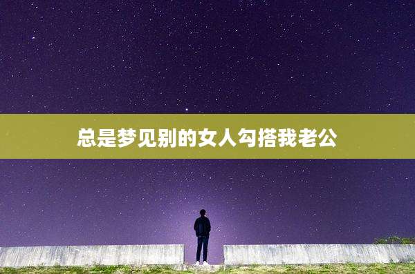 总是梦见别的女人勾搭我老公