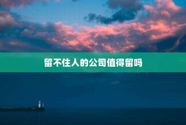 留不住人的公司值得留吗