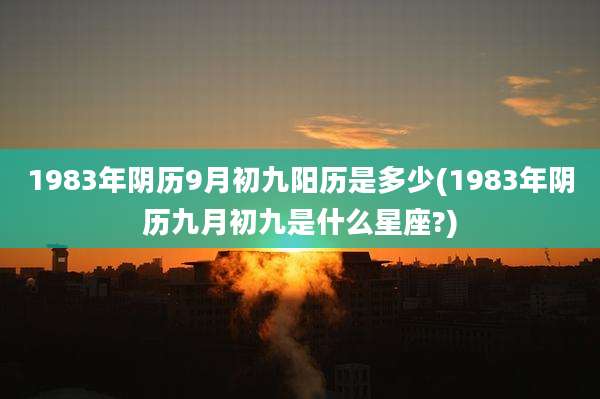 1983年阴历9月初九阳历是多少(1983年阴历九月初九是什么星座?)