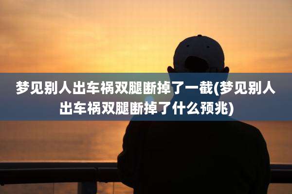 梦见别人出车祸双腿断掉了一截(梦见别人出车祸双腿断掉了什么预兆)