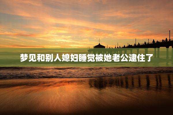 梦见和别人媳妇睡觉被她老公逮住了