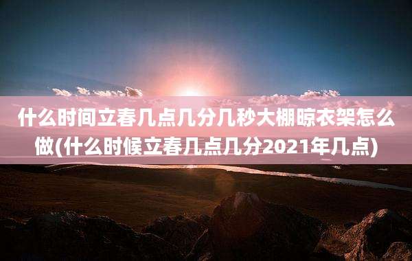 什么时间立春几点几分几秒大棚晾衣架怎么做(什么时候立春几点几分2021年几点)