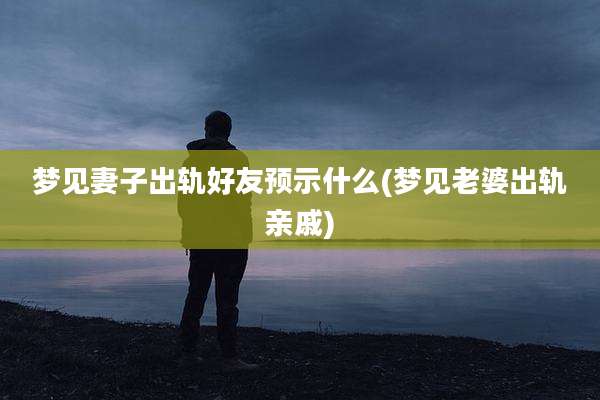 梦见妻子出轨好友预示什么(梦见老婆出轨亲戚)