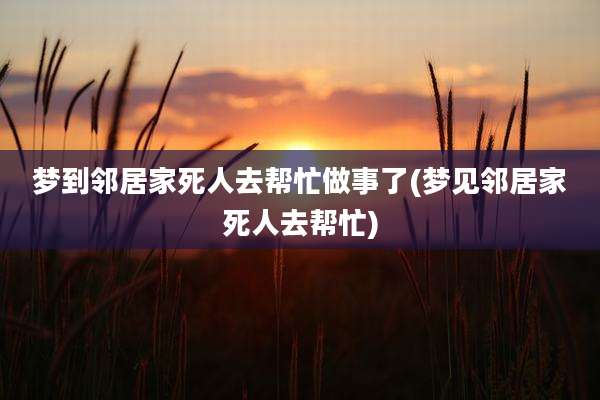 梦到邻居家死人去帮忙做事了(梦见邻居家死人去帮忙)
