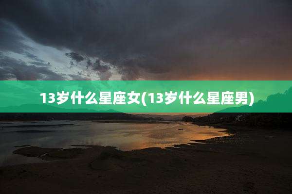 13岁什么星座女(13岁什么星座男)