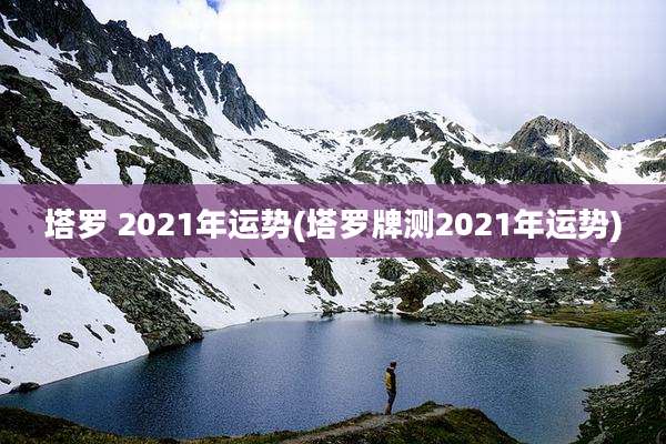 塔罗 2021年运势(塔罗牌测2021年运势)