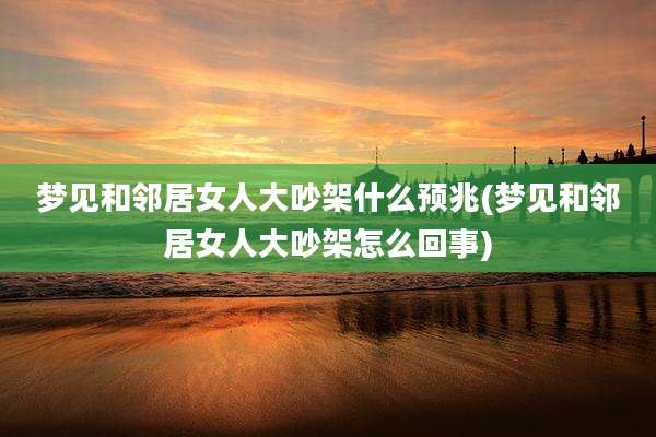 梦见和邻居女人大吵架什么预兆(梦见和邻居女人大吵架怎么回事)