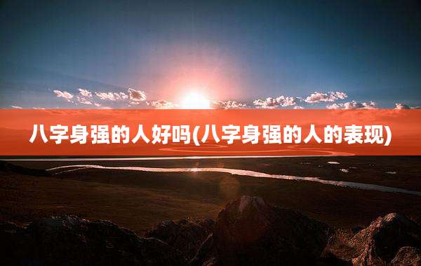 八字身强的人好吗(八字身强的人的表现)