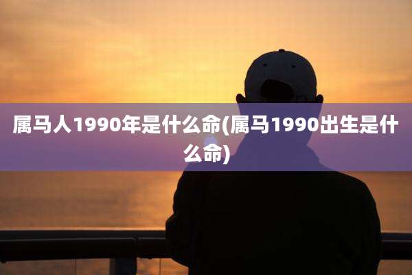 属马人1990年是什么命(属马1990出生是什么命)
