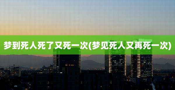 梦到死人死了又死一次(梦见死人又再死一次)