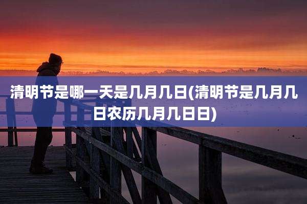 清明节是哪一天是几月几日(清明节是几月几日农历几月几日日)