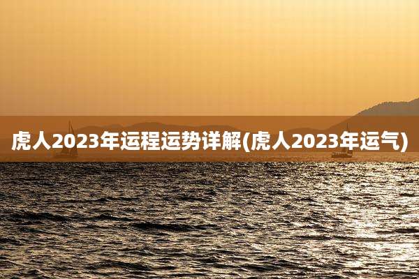 虎人2023年运程运势详解(虎人2023年运气)