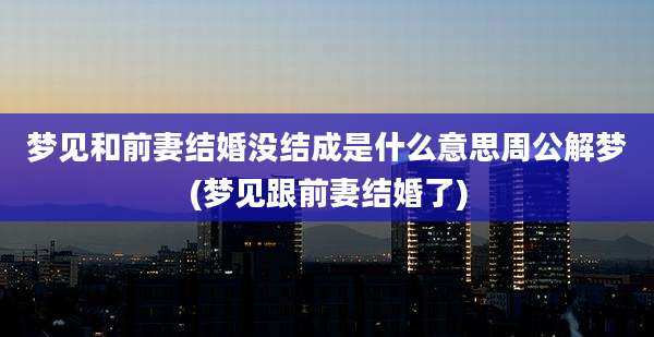 梦见和前妻结婚没结成是什么意思周公解梦(梦见跟前妻结婚了)