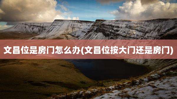 文昌位是房门怎么办(文昌位按大门还是房门)