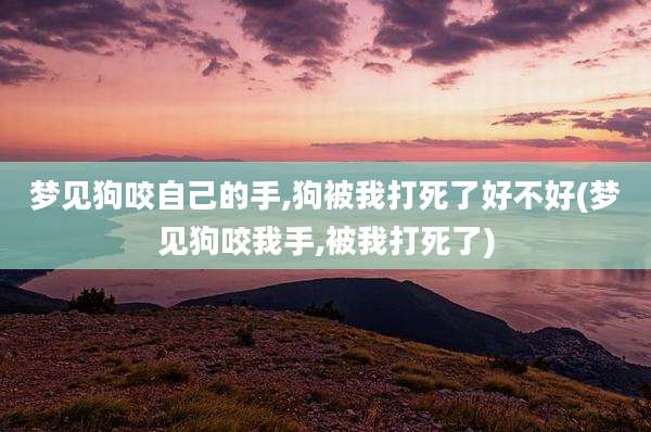 梦见狗咬自己的手,狗被我打死了好不好(梦见狗咬我手,被我打死了)