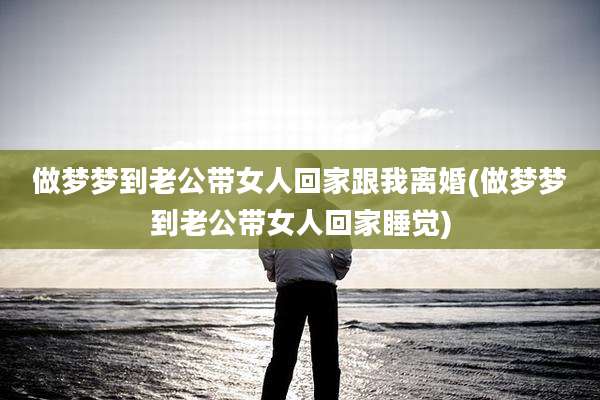 做梦梦到老公带女人回家跟我离婚(做梦梦到老公带女人回家睡觉)