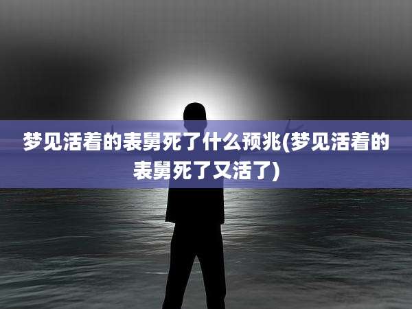 梦见活着的表舅死了什么预兆(梦见活着的表舅死了又活了)