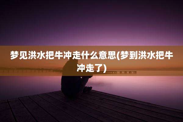 梦见洪水把牛冲走什么意思(梦到洪水把牛冲走了)