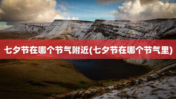七夕节在哪个节气附近(七夕节在哪个节气里)