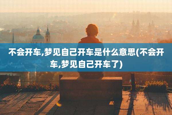 不会开车,梦见自己开车是什么意思(不会开车,梦见自己开车了)