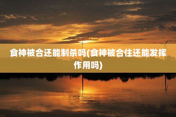 食神被合还能制杀吗(食神被合住还能发挥作用吗)