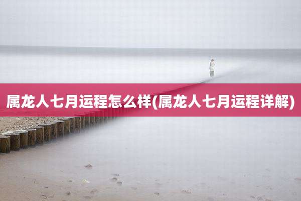 属龙人七月运程怎么样(属龙人七月运程详解)
