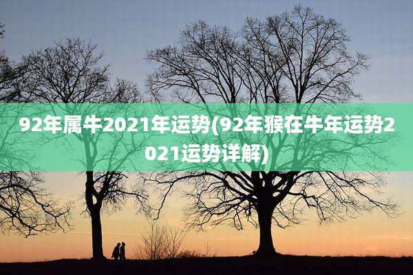 92年属牛2021年运势(92年猴在牛年运势2021运势详解)