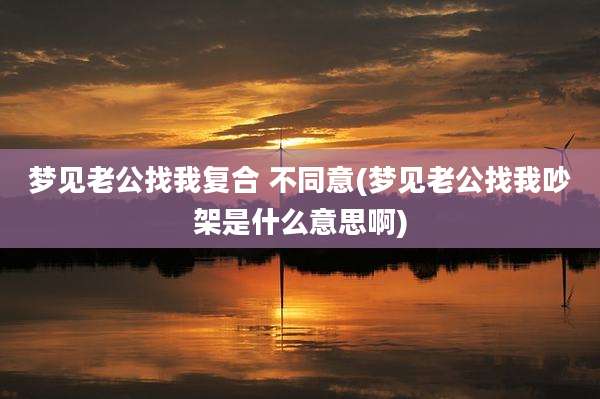 梦见老公找我复合 不同意(梦见老公找我吵架是什么意思啊)