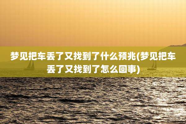 梦见把车丢了又找到了什么预兆(梦见把车丢了又找到了怎么回事)