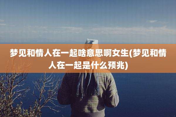 梦见和情人在一起啥意思啊女生(梦见和情人在一起是什么预兆)