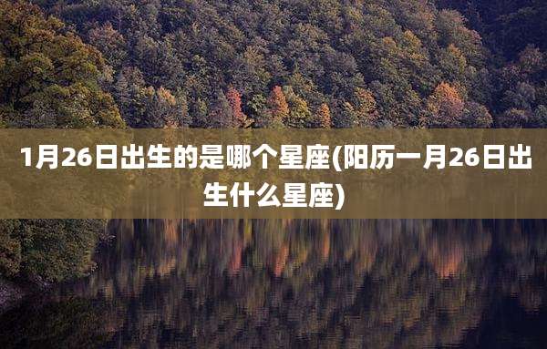 1月26日出生的是哪个星座(阳历一月26日出生什么星座)