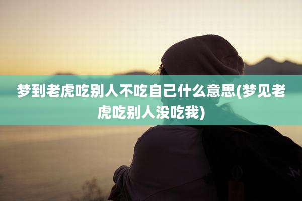 梦到老虎吃别人不吃自己什么意思(梦见老虎吃别人没吃我)