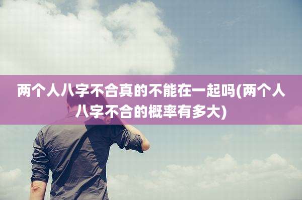 两个人八字不合真的不能在一起吗(两个人八字不合的概率有多大)