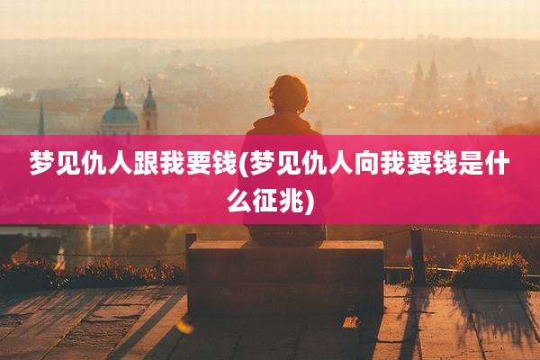 梦见仇人跟我要钱(梦见仇人向我要钱是什么征兆)
