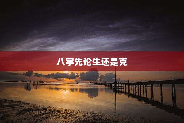 八字先论生还是克